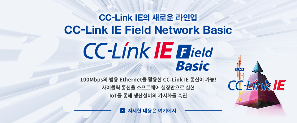 CC-Link IE의 새로운 라인업 CC-Link IE Field Network Basic CC-Link IE Field Basic 100Mbps의 범용 Ethernet을 활용한 CC-Link IE통신이 가능! 사이클릭 통신을 소프트웨어 실장만으로 실현. IoT를 통한 생산설비의 가시화를 촉진. (링크)자세한 내용은 여기에서
