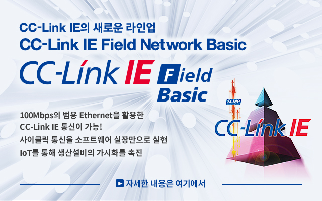 CC-Link IE의 새로운 라인업 CC-Link IE Field Network Basic CC-Link IE Field Basic 100Mbps의 범용 Ethernet을 활용한 CC-Link IE통신이 가능! 사이클릭 통신을 소프트웨어 실장만으로 실현. IoT를 통한 생산설비의 가시화를 촉진. (링크)자세한 내용은 여기에서
